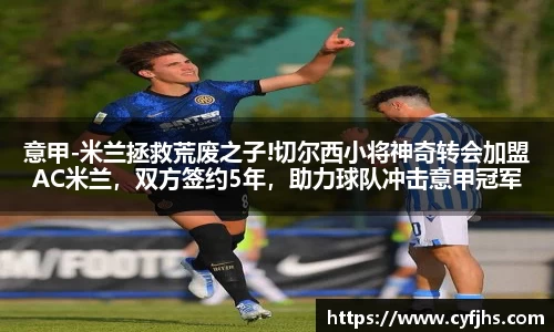 意甲-米兰拯救荒废之子!切尔西小将神奇转会加盟AC米兰，双方签约5年，助力球队冲击意甲冠军