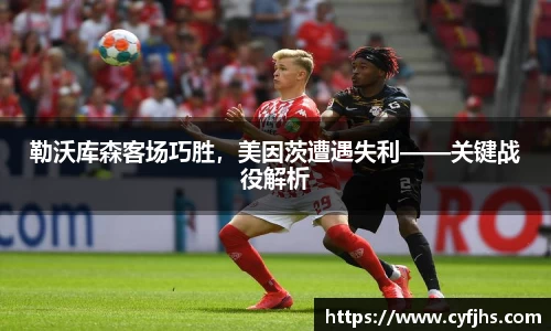 勒沃库森客场巧胜，美因茨遭遇失利——关键战役解析