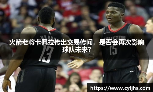 火箭老将卡佩拉传出交易传闻，是否会再次影响球队未来？