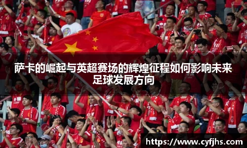 萨卡的崛起与英超赛场的辉煌征程如何影响未来足球发展方向